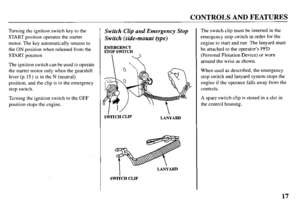 Page 19CONTROLS AND FEATURES 
Turning the ignition switch key to the 
START position operates the starter 
motor. The key automatically returns to 
the ON position when released from the 
START position. 
The ignition switch can be used to operate 
the starter motor only when the gearshift 
lever (p. 15) is in the N (neutral) 
position, and the clip is in the emergency 
stop switch. 
Turning the ignition switch to the OFF 
position stops the engine. Switch Clip and Emergency Stop 
Switch (side-mount type)...