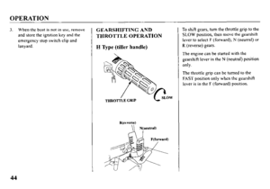 Page 46OPERATION 
3. When the boat is not in USC, remove 
and store the ignition key and the 
emergency stop switch clip and 
lanyard. GEARSHIF’TING AND 
THROTTLE OPERATION 
H Type (tiller handle) 
R(rwersel 
To shift gears, turn the throttle grip to the 
SLOW position, then move the gearshift 
lever to select F (forward), N (neutral) or 
R (reverse) gears. 
The engine can be started with the 
gearshift lever in the N (neutral) position 
only. 
The throttle grip can be turned to the 
FAST position only when the...