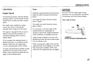 Page 49OPERATION 
CRUISING 
Engine Speed 
For best fuel economy, limit the throttle 
opening to 80%. Use the throttle friction 
control (p.45) to help you hold a steady 
speed. 
For rough water conditions or large 
waves, slow down to prevent the 
propeller from rising out of the water. 
The engine is equipped with an overrev 
limiter to prevent the possibility of 
mechanical damage from excessive 
engine speed. 
If, for example, the outboard motor is 
tilted excessively, or ventilation occurs 
during a sharp...