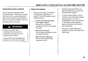 Page 53SERVICING YOUR HONDA OUTBOARD MOTOR 
MAINTENANCE SAFETY 
Some of the most important safety 
precautions follow. However, we cannot 
warn you of every conceivable hazard 
that can arise in performing maintenance. 
Only you can decide whether or not you 
should perform a given task. 
Failure to properly follow 
maintenance instructions and 
precautions can cause you to be 
seriously hurt or killed. 
Always follow the procedures and 
precautions in the owner’s manual. 
Safety Precautions 
. 
Make sure the...