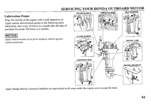 Page 63SERVICING YOUR HONDA OUTBOARD MOTOR 
TILLER HANDLE THROTTLE REEL TILT STOPPER 
Lubrication Points  
Wipe the outside of the engine with a cloth dipped in oil. > 
Apply marine anticorrosion grease to the following parts: 
lubrication, then every 20 hours or a month after the date of 
purchase for initial 100 hours or 6 months. 
---I I I- u INOT’CEI 
Apply anticorrosion oil to pivot surfaces whrere grease 
cannot penetrate. SWlVEL CASE 
PROPELLER SHAFT 
Apply Honda Marine Corrosion Inhibitor (or...