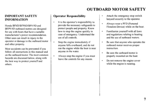 Page 9OUTBOARD MOTOR SAFETY 
IMPORTANT SAFETY 
INFORMATION 
Honda BF8D/BFP8D/BF9.9D and 
BFP9.9D outboard motors are designed 
for use with boats that have a suitable 
manufacturer’s power recommendation. 
Other uses can result in injury to the 
operator or damage to the outboard motor 
and other property. 
Most accidents can be prevented if you 
follow all instructions in this manual and 
on the outboard motor. The most common 
hazards are discussed below, along with 
the best way to protect yourself and...