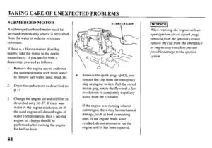 Page 86TAKING CARE OF UNEXPECTED PROBLEMS 
SUBMERGED MOTOR 
A submerged outboard motor must be 
serviced immediately after it is recovered 
from the water in order to minimize 
corrosion. 
If there is a Honda marine dearship 
nearby, take the motor to the dealer 
immediately. If you are far from a 
dealership, proceed as follows: 
I. Remove the engine cover, and rinse 
the outboard motor with fresh water 
to remove salt water, sand, mud, etc. 
2. Drain the carburetors as described on 
p.72. 
3. Change the...