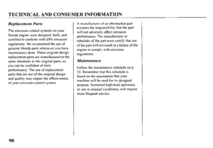 Page 92TECHNICAL AND CONSUMER INFORMATION 
Replacement Parts 
The emission control systems on your 
Honda engine were designed, built, and 
certified to conform with EPA emission 
regulations. We recommend the use of 
genuine Honda parts whenever you have 
maintenance done. These original-design 
replacement parts are manufactured to the 
same standards as the original parts, so 
you can be confident of their 
performance. The use of replacement 
parts that are not of the original design 
and quality may impair...