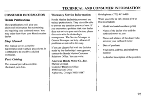 Page 97TECHNICAL AND CONSUMER INFORMATION 
CONSUMER INFORMATION 
Honda Publications 
These publications will give you 
additional information for maintaining 
and repairing your outboard motor. You 
may order them from your Honda marine 
dealer. 
Shop Manual 
This manual covers complete 
maintenance and overhaul procedures. It 
is intended to be used by a skilled 
technician. 
Parts Catalog 
This manual provides complete, 
illustrated parts lists. 
Warranty Service Information 
Honda Marine dealership personnel...