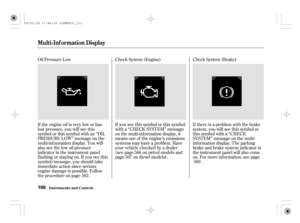 Page 111Oil Pressure Low Check System (Engine) Check System (Brake)
If the engine oil is very low or has
lost pressure, you will see this
symbol or this symbol with an ‘‘OIL
PRESSURE LOW’’ message on the
multi-inf ormation display. You will
also see the low oil pressure
indicator in the instrument panel
flashing or staying on. If you see this
symbol/message, you should take
immediate action since serious
engine damage is possible. Follow
theprocedureonpage .If you see this symbol or this symbol
with a ‘‘CHECK...