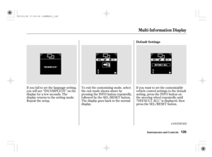 Page 140If you f ail to set the language setting,
you will see ‘‘INCOMPLETE’’ on the
display f or a f ew seconds. The
display returns to the setting mode.
Repeat the setup.To exit the customizing mode, select
theexitmodeshownaboveby
pressing the INFO button repeatedly,
f ollowed by the SEL/RESET button.
The display goes back to the normal
display.If you want to set the customizable
vehicle control settings to the default
setting, press the INFO button on
the steering wheel repeatedly until
‘‘DEFAULT ALL’’ is...