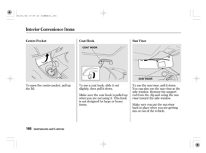 Page 193To use the sun visor, pull it down.
You can also use the sun visor at the
side window. Remove the support
rod f rom the clip and swing the sun
visor toward the side window.
Make sure you put the sun visor
back in place when you are getting
into or out of the vehicle. Touseacoathook,slideitout
slightly, then pull it down.
Make sure the coat hook is pulled up
when you are not using it. This hook
is not designed f or large or heavy
items. To open the centre pocket, pull up
the lid.Sun Visor Coat Hook Centre...