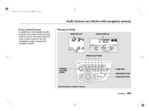 Page 268In addition to the standard audio
controls, the audio system in your
vehicle can be operated using the
voice control system. See the
navigation system manual f or
complete details.Playing the Radio Voice Control System
Audio System (on vehicles with navigation system)
Features263
SIDE DISPLAY
AUDIO DISPLAY
PRESET BUTTONS
POWER/
VOLUME
KNOB
Left-hand drive model is shown.AUDIO BUTTON AM/FM BUTTON TUNE BAR
09/01/28 18:07:28 32SMG631_268 