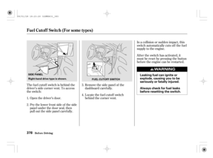 Page 383The f uel cutof f switch is behind the
driver’s side corner vent. To access
the switch:Af ter the switch has activated, it
must be reset by pressing the button
bef ore the engine can be restarted. In a collision or sudden impact, this
switch automatically cuts of f the f uel
supply to the engine.
Open the driver’s door.
Pry the lower f ront side of the side
panel under the door seal, then
pull out the side panel caref ully.Removethesidepanelof the
dashboard caref ully.
Locate the fuel cutoff switch...