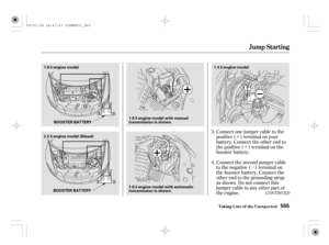 Page 560µ ´
´
CONT INUED
Connect the second jumper cable
to the negative ( ) terminal on
the booster battery. Connect the
other end to the grounding strap
as shown. Do not connect this
jumper cable to any other part of
the engine. Connect one jumper cable to the
positive ( ) terminal on your
battery. Connect the other end to
the positive ( ) terminal on the
booster battery. 3.
4.
Jump Starting
T aking Care of t he Unexpect ed555
2.2engine model (Diesel) 1.8
engine model1.4engine model
BOOSTER BATTERY
BOOSTER...