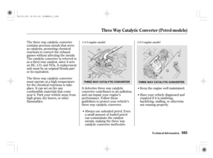 Page 598The three way catalytic converter
contains precious metals that serve
as catalysts, promoting chemical
reactions to convert the exhaust
gasses without af f ecting the metals.
The catalytic converter is ref erred to
as a three-way catalyst, since it acts
on HC, CO, and NOx. A replacement
unit must be an original Honda part
or its equivalent.
The three way catalytic converter
must operate at a high temperature
for the chemical reactions to take
place. It can set on f ire any
combustible materials that...