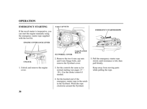 Page 32µ
30 EMERGENCY STARTING
OPERATION
EMERGENCY STARTER ROPE 6 mm CAP NUTS
FLYWHEEL COVER6 mm FLANGE
BOLTS
UNLOCKENGINE COVER LOCK LEVER
Pull the emergency starter rope
slowly until resistance is f elt, then
pull briskly.
Keep away from moving parts
while pulling the rope. If the recoil starter is inoperative, you
can start the engine manually using
the emergency starter rope supplied
with the tool kit.
Unlock and remove the engine
cover.Remove the two 6 mm cap nuts
and 6 mm flange bolts, and
remove the...