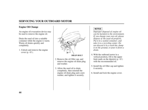Page 4644 Engine Oil Change
SERVICING YOUR OUTBOARD MOTOR
DRAIN BOLT
Improper disposal of engine oil
can be harmf ul to the environment.
If you change your own oil, please
dispose of the used oil properly.
Put it in a sealed container, and
take it to a recycling center. Do
not discard it in a trash bin, dump
it on the ground, or pour it down a
drain. Unlock and remove the engine
cover (p. ). An engine oil evacuation device may
be used to remove the engine oil.
Drain the used oil into a suitable
container while...
