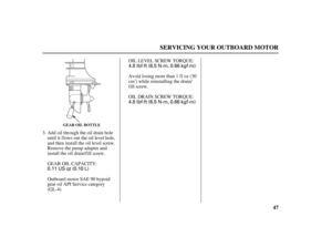 Page 490.11 US qt (0.10 L)4.8 lbf·ft (6.5 N·m, 0.66 kgf·m)
4.8 lbf·ft (6.5 N·m, 0.66 kgf·m)
47
SERVICING YOUR OUTBOARD MOTOR
GEAR OIL BOTTLE
GEAR OIL CAPACITY:OIL LEVEL SCREW TORQUE:
OIL DRAIN SCREW TORQUE:
Add oil through the oil drain hole
until it flows out the oil level hole,
and then install the oil level screw.
Remove the pump adapter and
install the oil drain/f ill screw.Avoid losing more than 1 fl oz (30
cm ) while reinstalling the drain/
f ill screw.
Outboard motor SAE 90 hypoid
gear oil API Service...