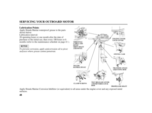 Page 5048 Lubrication Points
SERVICING YOUR OUTBOARD MOTOR
PROPELLER SHAFT CLAMP SCREWSSWIVEL CASE THROTTLE
CABLE AND
PIVOT
SHIFT SHAFT
AND PIVOT
TILLER
HANDLE PIVOT
TILT RELEASE LEVER
AND REVERSE LOCK
RODTRANSOM ANGLE
ADJUSTING ROD ENGINE COVER
LOCK LEVER
To prevent corrosion, apply anticorrosion oil to pivot
surf aces where grease cannot penetrate. Apply Honda Marine waterproof grease to the parts
shown below:
Lubrication interval:
Apply Honda Marine Corrosion Inhibitor (or equivalent) to all areas under the...