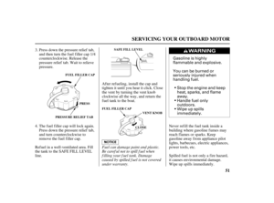 Page 53Gasoline is highly
flammable and explosive.
You can be burned or
seriously injured when
handling fuel.
Wipe up spills
immediately. Handle fuel only
outdoors. Stop the engine and keep
heat, sparks, and flame
away.
51
SERVICING YOUR OUTBOARD MOTOR
PRESSURE RELIEF TABFUEL FILLER CAP
PRESSSAFE FILL LEVEL
FUEL FILLER CAP
VENT KNOB
CCLLOOSSEE
Fuel can damage paint and plastic.
Be caref ul not to spill f uel when
f illing your f uel tank. Damage
caused by spilled f uel is not covered
under warranty. Press down...