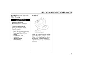Page 57Gasoline is highly
flammable and explosive.
You can be burned or
seriously injured when
handling fuel.
Stop the engine and keep
heat, sparks, and flame
away.
Handle fuel only
outdoors.
Wipe up spills
immediately.
55 Portable Fuel Tank and Tank
Filter Cleaning
SERVICING YOUR OUTBOARD MOTOR
FUEL HOSE
(standard equipment)
Fuel Tank
Empty the portable fuel tank into an
approved gasoline container. Use a
f unnel to avoid spilling f uel. Rinse
the fuel tank with nonflammable
solvent to remove any accumulated...