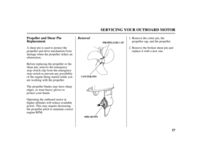 Page 5957 Propeller and Shear Pin
Replacement
SERVICING YOUR OUTBOARD MOTOR
PROPELLER CAP
SHEAR PIN COTTER PIN
RemovalRemove the cotter pin, the
propeller cap, and the propeller.
Remove the broken shear pin and
replace it with a new one.
Operating the outboard motor at
higher altitudes will reduce available
power. This may require decreasing
the propeller pitch to maintain correct
engine RPM. The propeller blades may have sharp
edges, so wear heavy gloves to
protect your hands. Ashearpinisusedtoprotectthe...