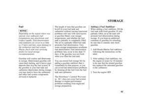 Page 6361 Fuel
STORAGE
Adding a Fuel Stabilizer
Depending on the region where you
operate your outboard, f uel
f ormulations may deteriorate and
oxidize rapidly. Fuel deterioration
and oxidation can occur in as little
as 15 days and may cause damage to
the carburetor and f uel system.
Please check with your servicing
dealer f or local storage
recommendations.
Distributor’s Limited Warranty Gasoline will oxidize and deteriorate
in storage. Deteriorated gasoline will
cause hard starting, and it leaves gum...