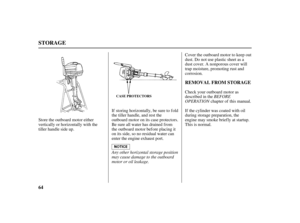 Page 6664REMOVAL FROM STORAGE
STORAGE
CASE PROTECTORSBEFORE
OPERATION
Any other horizontal storage position
may cause damage to the outboard
motor or oil leakage.Cover the outboard motor to keep out
dust. Do not use plastic sheet as a
dust cover. A nonporous cover will
trap moisture, promoting rust and
corrosion.
Check your outboard motor as
described in the
chapter of this manual.
If storing horizontally, be sure to fold
the tiller handle, and rest the
outboard motor on its case protectors.
Be sure all water...