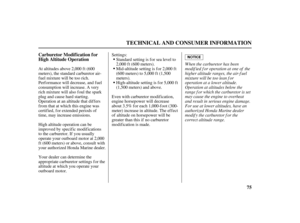 Page 7775 Carburetor Modif ication f or
High Altitude Operation
TECHNICAL AND CONSUMER INFORMATION
When the carburetor has been
modif ied f or operation at one of the
higher altitude ranges, the air-f uel
mixture will be too lean f or
operation at a lower altitude.
Operation at altitudes below the
range f or which the carburetor is set
may cause the engine to overheat
and result in serious engine damage.
For use at lower altitudes, have an
authorized Honda Marine dealer
modif y the carburetor f or the
correct...
