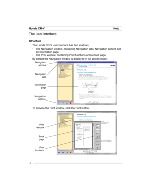 Page 8Honda CR-V Help
8
The user interface
Structure
The Honda CR-V user interface has two windows:
• The Navigation window, containing Navigation tabs, Navigation buttons and
an Information page.
• The Print window, containing Print functions and a Book page.
By default the Navigation window is displayed in full screen mode:
To activate the Print window, click the Print button:
Information
page
Navigation
tabs
Navigation
buttons
Navigation
window
Print
window
Print
functions
Book
page 