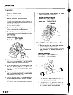 Page 135
Camshafts
4.
Inspection
1.
7.
Loosen the adjusting screws.
Remove the camshaft holders.
Mark the rocker arms, then remove them.
Reinstall the camshaft and holders. Tighten the
camshaft holder bolts in a crisscross pattern, begin-
ning with the inner bolts.
9.8 N.m (1.0 kgf.m.7.2 lbf.ft)
Seat the camshafts by pushing them toward the dis-
tributor end of the head with a screwdriver.
Zero the dial indicator against the end of the
camshaft, push the camshaft back and forth and
read the end play.
Camshaft...