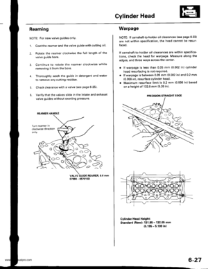 Page 140
Cylinder Head
Reaming
NOTE: For new valve guides only.
1. Coat the reamer and the valve guide with cutting oil.
2. Rotate the reamer clockwise the full length of the
valve guide bore.
Continue to rotate the reamer clockwise while
removing it from the bore.
Thoroughly wash the guide in detergent and water
to remove anY cutting residue.
Check clearance with a valve (see page 6-25).
Verify that the valves slide in the intake and exhaust
valve guides without exerting pressure.
3.
4.
5.
6.
vALvE GUIDE...