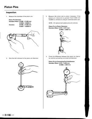 Page 162
Piston Pins
lMeasure the diameter of the piston pin.
Piston Pin Diameter:
Standard lNewl: 20.996 - 21.000 mm
{0.8266 - 0.8268 in}
20.998 - 21.002 mm(0.8267 - 0.8268 in)
Inspection
1.
Oversize:
2. Zeto the dial indicator to the piston pin diameter.
7-16
3. Measure the piston pin to piston clearance. lf the
piston pin clearance is greater than 0.024 mm
(0.0009 inL remeasure using an oversized piston pin.
NOIE: All replacement piston pins are oversize.
Piston Pin-to-Piston Clearance:
Standard lNewl: 0.010...
