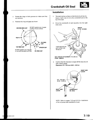 Page 165
Crankshaft Oil Seal
Rotate the rings in their grooves to make sure they
do not bind.
Position the ring end gaps as shownl
SECOND RING GAP
Appror.90
DO NOT position any ring gap
at piston thrust surfaces,
OIL RINGGAPAppror.90TOP RI.IIG GAPSPACER GAP
DO NOT position any ring gap
in line with the piston pin hole.OIL RING GAP
1.
lnstallation
The seal mating surface on the block should be dry
Apply a light coat of oil to the crankshaft and to the
lip of the seal.
Drive the crankshaft oil seal squarely into...