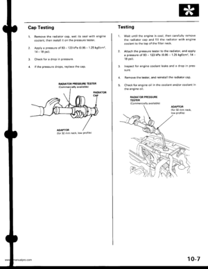 Page 195
Cap Testing
1.
2.
Remove the radiator cap, wet its seal with engine
coolant, then install it on the pressure tester.
Apply a pressure of 93 - 123 kPa (0.95 - 1.25 kgflcm,
14 - 18 psi).
Check for a drop in pressure.
lf the pressure drops, repiace the cap.
RADIATOR PNESSURE TESTER
lCommercially available)
3.
RADIATOR
ADAPTOR(for 32 mm neck, low Profile)
2.
3.
Testing
1.Wait until the engine is cool, then carefully remove
the radiator cap and fill the radiator with engine
coolant to the top oI the filler...