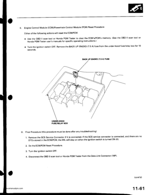 Page 263
ll. Engine Controt Module (EcM)/Powertrain Control Module {PCM) Reset Procedure
Either of the following actions will reset the ECM/PCM.
. use the oBD ll scan tool or Honda PGM Tester to clear the ECMs/PCMs memory. (see the oBD ll scan tool or
Honda PGM Tester users manuals for specific operating instructions )
. Turn the ignition switch oFF. Remove the BACK UP (RADIO) (7.5 A) fuse from the under-hood fuse/relay box for 10
seconos.
lll. Final Procedure {this procedure must be done after any...