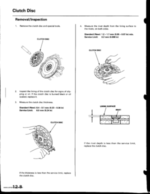 Page 435
Glutch Disc
Removal/lnspection
1. Remove the clutch disc and specialtools.
CLUTCH DISC
Inspect the lining of the clutch disc for signs of slip-ping or oil. lf the clutch disc is burned black or oil
soaked, replace it.
Measure the clutch disc thickness.
Standard (New): 8.,1- 9.1 mm (0.33 - 0.36 in)
Service Limh: 6.0 mm (0.2,1 in)
CLUTCH DISC
lf the thickness is less than the service limit, reDlace
the clutch disc.
12-8
4. Measure the rivet depth from the lining surface to
the rivets, on both sides....