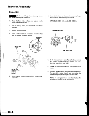 Page 443
Transfer Assembly
lnspection
@ Make sure tifts, iacks, and satety stands
are placed properly (see section 1).
L Raise the front of the vehicle, and support it with
safety stands (see section 1).
2. Set the parking brake, and block both rear wheels
securely.
3. Shift to neutral oosition.
4. Make a reference mark across the DroDeller shaft
and the transfer assembly flanges,
REFERENCE
8 x 1.25 mm32 N.m (3.3 kg{.m.24 rbf.ftlReplace.
Separate the propeller shaft from the transfer
assemDty.
5.
13-4
6. Set a...