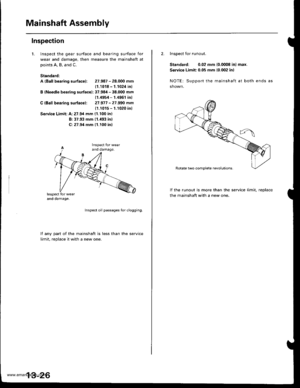 Page 465
Mainshaft Assembly
Inspection
1.Inspect the gear surface and bearing surface for
wear and damage, then measure the mainshaft at
points A, B, and C.
Standard:
A (Ball bearing surface): 27.987 - 28.000 mm
11.1018 - 1.1024 inl
B (Needle bearing surfacel: 37.984 - 38.000 mm(1.4954 - 1.4961 inl
C {Bafl bearing surfacel: 27.977 -27.990 mm
(1.1015 - 1.1020 inl
Service Limit: A:27.94 mm (1.100 in)
B: 37.93 mm (1.193 inl
C: 27.94 mm 11.100 inl
Inspect oil passages Ior clogging.
lf anv oart of the mainshaft is...