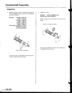 Page 471
Countershaft Assembly
Inspection
1. Inspect the gear surface and bearing surface Ior
wear and damage, then measure the countershaft
at points A, B, and C.
Standa.d:A: 36.000 - 36.015 mm
11.,1173 - f.ill79 inl
B: 36.98/t - 37.000 mm
{r.4561 - 1.4567 inl
C: 24.987 - 25.000 mm
{0.98:17 - 0.9843 inl
Servics Limit: A:35,95 mm (1.115 in)
B: 36.93 mm (1.454 in)
C: 24.94 mm (0.982 in)
lf anv part of the countershaft is less than the ser-
vice limit. reolace it with a new one.
lnspect for wear and damage.
13-32...