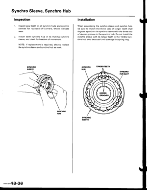 Page 475
Synchro Sleeve, Synchro Hub
Inspection
1.Inspect gear teeth on all synchro hubs and synchro
sleeves for rounded off corners, which indicate
Install each synchro hub in its mating synchro
sleeve, and check for freedom of movement.
NOTE: lf replacement is required, always replace
the synchro sleeve and synchro hub as a set.
SYNCHROSLEEVE
SYNCHBOHUB
13-36
LONGER ?EETH
Installation
When assembling the synchro sleeve and synchro hub,
be sure to match the three sets of longer teeth (120
degrees apart) on the...