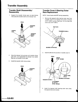 Page 489
Transfer Assembly
Transfer Shaft Disassembly/
Reassembly
1. Support the transfer driven gear on steel blocks,
then press the transfer shaft out of damper hub,
Align the damper hub grooves and transfer drivengear teeth, and reassemble the damper hub. needle
bearing, and transfer driven gear.
Install the transfer shaft using a press.
13-50
us Ing
Transfer Gover A Bearing Outer
Race Replacement
NOTE: Coat all parts with MTF during reassembly.
1. Bemove the tapered roller bearing outer race from
transfer...