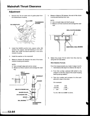 Page 503
Mainshaft Thrust Clearance
Adjustment
l. Remove the 78 mm shim
the transmission housing.
4.
and oil guide plate from
Install the 3rd/4th synchro hub, spacer collar, sth
synchro hub, spacer, and ball bearing on the main-
shaft. then install the above assembly in the trans-
mission housing.
lnstallthe washer on the mainshaft.
Measure distance @ between the end of the trans-
mission housing and washer,
NOTE:
. Use a straight edge and vernier caliper.
. Measure at three locations and average the read-
Ing....