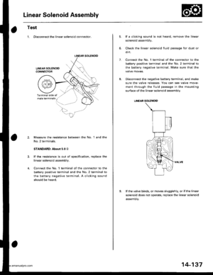 Page 653
Linear Solenoid Assembly
Test
1. Disconnect the linear solenoid connector.
LINEAR SOLENOIO
Measure the resistance between the No, 1 and the
No. 2 terminals.
STANDARD: About 5.0 o
lf the resistance is out of specification, replace the
linear solenoid assembly.
Connect the No. 1 terminal of the connector to the
battery positive terminal and the No. 2 terminal to
the battery negative terminal, A clicking sound
should be heard.
1.
lf a clicking sound is not heard, remove the linear
solenoid assembly.
Check...