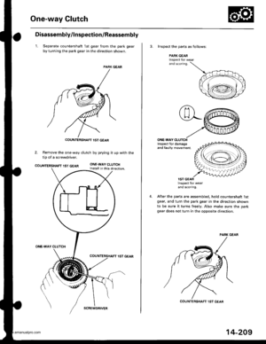 Page 725
One-way Glutch
Disassembly/lnspection/Reassem bly
1. Separate countershaft 1st gear from the park gear
by turning the park gear in the direction shown.
PARK GEAR
2. Remove the one-way clutch by prying it up with the
tip of a screwdriver.
COUNTERSHAFT IST GEARONE.WAY CLUTCHInstall in this direction.
ONE.WAY CLUTCH
lST GEAR
COUNTERSHAFT lST GEAR
SCREWDRIVER
14-209
3. Inspect the oarts as follows;
PARK GEARInspect Ior wearand sconng.
ONE.WAY CLUTCHInspect for damageand taulty movement,
4.
lST GEARInspect...