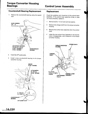 Page 746
Torque Gonverter Housing
BearingsGontrol Lever Assembly
Countershaft Bearing Replacement
1. Remove the countershaft bearing using the specialtool.
SLIOE HAMMER,3la -16(Commercially available)
ADJUSTABLE BEARINGPULLER,25 - 40 mm07736 - A0100OB ol07736 - A01m0A
Install the ATF guide ptate.
Install a new countershaft
converter housing.
COUNTERSHAFTBEARING
bearing in the torque
DRIVER077i19 - 001m00
14-230
ATF GUIDE PLATE
Replacement
Check the condition and movement of the control leverassembly, lf the...