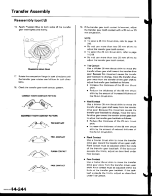 Page 760
Transfer Assembly
18.
Reassembly (contdl
16. Apply Prussian Blue to both sides of the transfergear teeth lightly and evenly.
17.Rotate the companion flange in both directions until
the transfer gear rotates one full turn in both direc-
tions.
Check the transfer gear tooth contact pattern.
CORRECT TOOTH CONTACT PATTERN
NCONRECT TOOTH CONTACT PATTERN
TOE CONTACT
HEEL CONTACT
FLANK CONTACT
14-244
FACE CONTACT
19. lf the transfer gear tooth contact is incorrect, adjust
the transfer gear tooth contact with a...