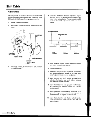 Page 788
Shift Gable
Adjustment
SRS components are located in this area. Review the SRS
component locations, precautions, and procedures in the
SRS section (241 before performing repairs or service.
1. Release the steering tilt lever.
2. Remove the access cover from the lower column
cover.
LOCK PIN
AOJUSTINGnoo
ADJUSTER
7 N.m (0.7 kg{.m,5 tbf.ft)
3. Shift to E position. then remove the lock pin from
the cable adjuster.
K\ffi
/* 1 6-,>
snenrftc YTILT LEVER IACCESS COVER
14-272
l 1.
4. Check that the hole in the...