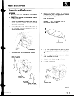 Page 933
Front Brake Pads
Inspection and Replacement
1.
Nsvgr u9e an air hose or dry brush to clean brake
assemblies.
Use an OSHA approved vacuum cleaner to avoid
broathing brake dust.
Loosen the front wheel nuts slightly, then raise the
vehicle, and make sure it is securely supported.
Remove the front wheels.
Remove the caliper bolt, and pivot the caliper up
out of the way. Check the hoses and pin boots for
damage and deterioration.
CALIPERBOLTCALIPER BODY
3. Remove the pads, pad shims, and pad retainers.
INNEB...