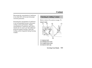 Page 120RIGHT SIDE
(1) reserve tank
(2) UPPER level mark
(3) LOWER level mark
(4) reserve tank cap(4)(1)
(2) (1)
(3)
111
Checking & Adding Coolant
Coolant
Servicing Your Honda
Saf ety Precautions
Refer to on page .
Decreasing the concentration of antifreeze
to less than 40% will not provide proper
corrosion protection.
Increasing the concentration of antifreeze
is not recommended because it decreases
cooling system performance. Higher
concentrations of antifreeze (up to 60%)
should only be used to provide...
