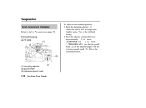 Page 143(1)(3)
(1) damping adjuster
(2) punch mark
(3) reference punch mark LEFT SIDE
(2)
134Rear Suspension Damping
Suspension
Servicing Your Honda
Saf ety Precautions
Refer to on page .
Rebound Damping Turn the damping adjuster ( )
clockwise until it will no longer turn
(lightly seats). This is the f ull hard
setting.
To adjust to the standard position:
Turn the adjuster counterclockwise
approximately turns
() ort urn s
( ) so that the punch
mark ( ) on the adjuster aligns with the
reference punch mark ( )....