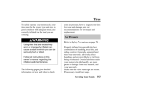 Page 152Using tires that are excessively
worn or improperly inflated can
causeacrashinwhichyoucanbe
seriously hurt or killed.
Follow all instructions in this
owner’s manual regarding tire
inflation and maintenance.
143
Air Pressure
Tires
Servicing Your Honda
Saf ety Precautions
To safely operate your motorcycle, your
tires must be the proper type and size, in
good condition with adequate tread, and
correctly inflated for the load you are
carrying.
The following pages give detailed
informationonhowandwhentocheck...