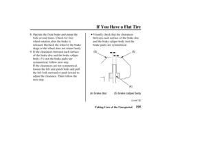Page 204(5)(5)
(4)
(4) brake disc (5) brake caliper body
195
If You Have a Flat Tire
Taking Care of the Unexpected
Visually check that the clearances
between each surface of the brake disc
and the brake caliper body (not the
brake pads) are symmetrical.
If the clearances are not symmetrical,
loosen the left axle pinch bolts and pull
the lef t f ork outward or push inward to
adjust the clearance. Then follow the
next step. If the clearances between each surface
of the brake disc and the brake caliper
body ( )...